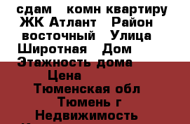 сдам 1 комн квартиру ЖК Атлант › Район ­ восточный › Улица ­ Широтная › Дом ­ 29 › Этажность дома ­ 12 › Цена ­ 16 000 - Тюменская обл., Тюмень г. Недвижимость » Квартиры аренда   . Тюменская обл.,Тюмень г.